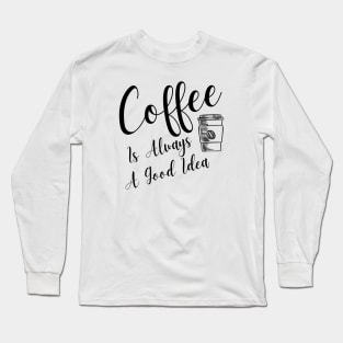 Coffee Is Always A Good Idea Long Sleeve T-Shirt